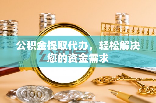 泰和公积金提取代办，轻松解决您的资金需求