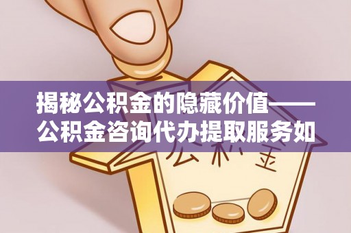 泰和揭秘公积金的隐藏价值——公积金咨询代办提取服务如何助您财富增值