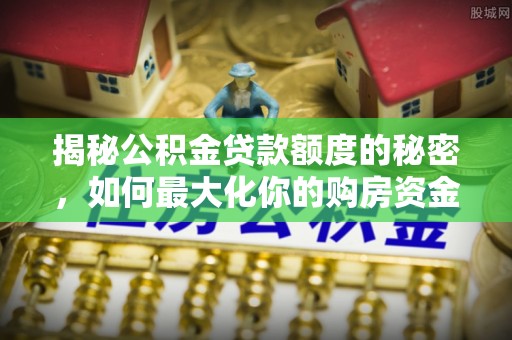 泰和揭秘公积金贷款额度的秘密，如何最大化你的购房资金