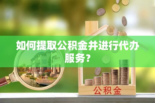 泰和如何提取公积金并进行代办服务？