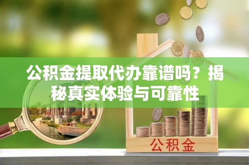 泰和公积金提取代办靠谱吗？揭秘真实体验与可靠性