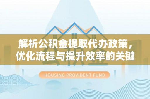 泰和解析公积金提取代办政策，优化流程与提升效率的关键