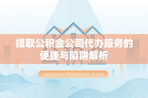 泰和提取公积金公司代办服务的便捷与陷阱解析