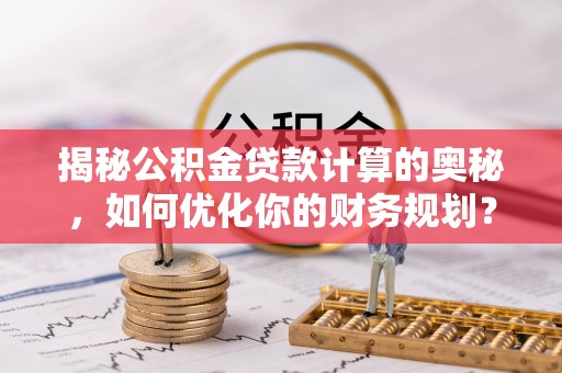 泰和揭秘公积金贷款计算的奥秘，如何优化你的财务规划？