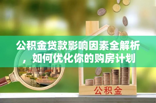 泰和公积金贷款影响因素全解析，如何优化你的购房计划