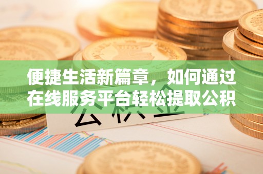 泰和便捷生活新篇章，如何通过在线服务平台轻松提取公积金