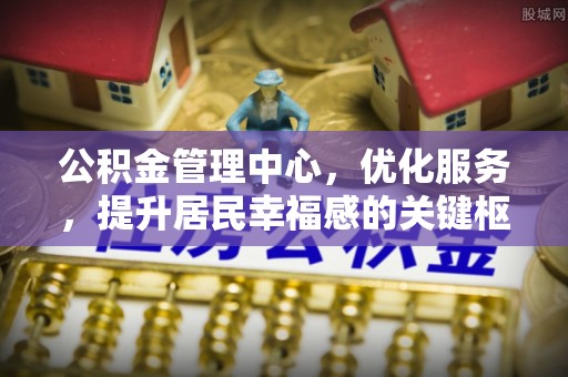 泰和公积金管理中心，优化服务，提升居民幸福感的关键枢纽