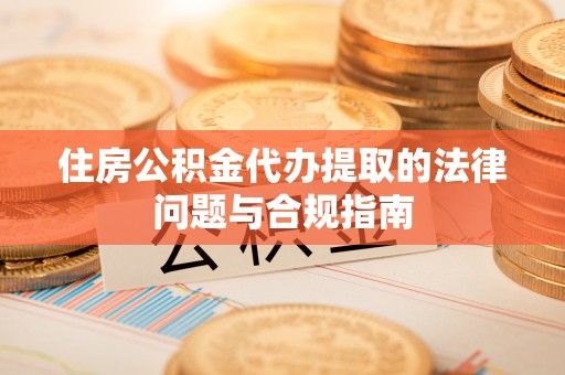 泰和住房公积金代办提取的法律问题与合规指南