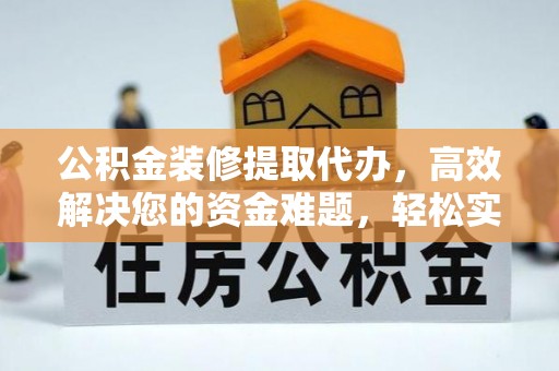 泰和公积金装修提取代办，高效解决您的资金难题，轻松实现家居梦想