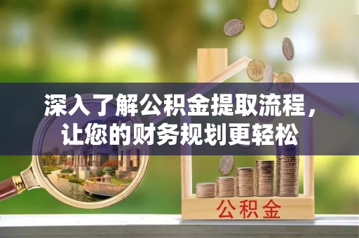 泰和深入了解公积金提取流程，让您的财务规划更轻松