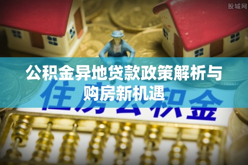 泰和公积金异地贷款政策解析与购房新机遇