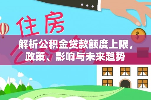 泰和解析公积金贷款额度上限，政策、影响与未来趋势
