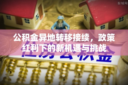 泰和公积金异地转移接续，政策红利下的新机遇与挑战
