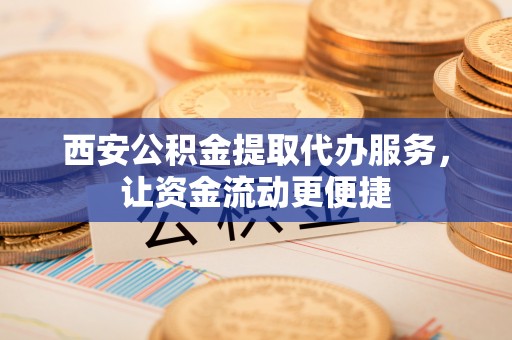 泰和西安公积金提取代办服务，让资金流动更便捷