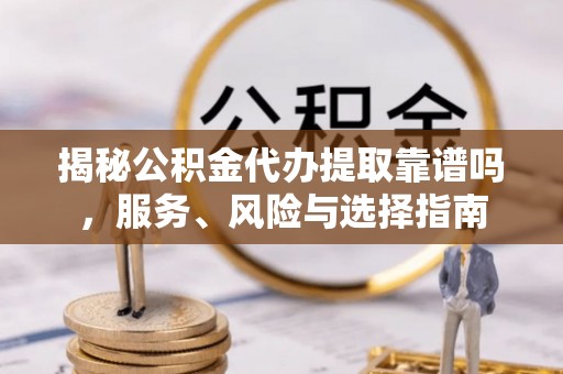 泰和揭秘公积金代办提取靠谱吗，服务、风险与选择指南