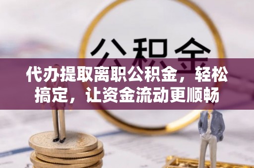 泰和代办提取离职公积金，轻松搞定，让资金流动更顺畅
