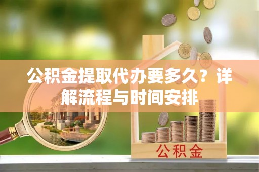 泰和公积金提取代办要多久？详解流程与时间安排