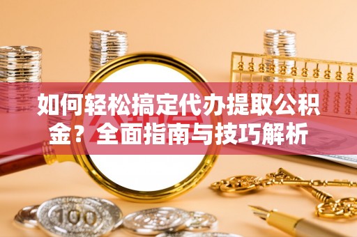 泰和如何轻松搞定代办提取公积金？全面指南与技巧解析