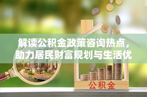 泰和解读公积金政策咨询热点，助力居民财富规划与生活优化