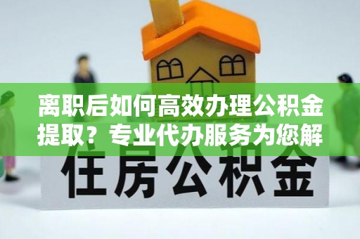 泰和离职后如何高效办理公积金提取？专业代办服务为您解忧