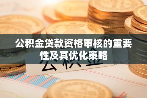 泰和公积金贷款资格审核的重要性及其优化策略