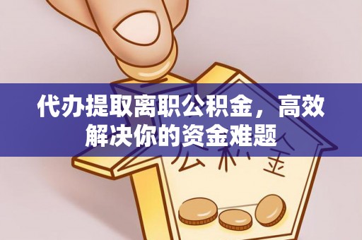 泰和代办提取离职公积金，高效解决你的资金难题