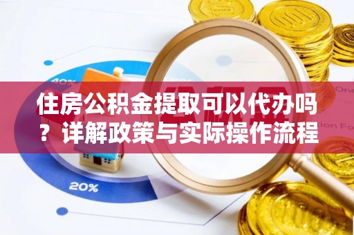 泰和住房公积金提取可以代办吗？详解政策与实际操作流程