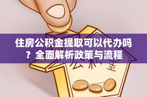 泰和住房公积金提取可以代办吗？全面解析政策与流程