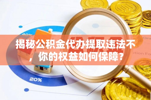 泰和揭秘公积金代办提取违法不，你的权益如何保障？