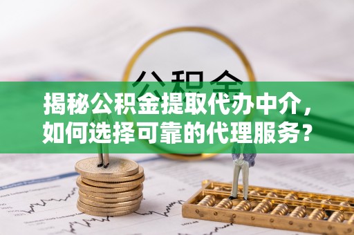 泰和揭秘公积金提取代办中介，如何选择可靠的代理服务？
