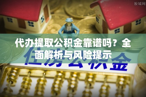 泰和代办提取公积金靠谱吗？全面解析与风险提示