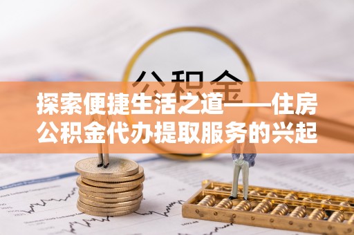 泰和探索便捷生活之道——住房公积金代办提取服务的兴起与未来