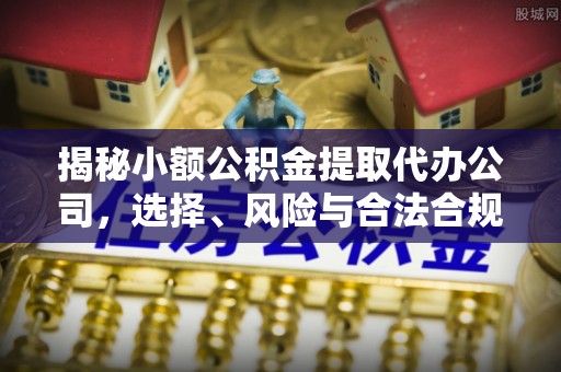 泰和揭秘小额公积金提取代办公司，选择、风险与合法合规之道